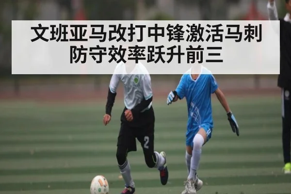 文班亚马改打中锋激活马刺防守效率跃升前三（kaiyun）