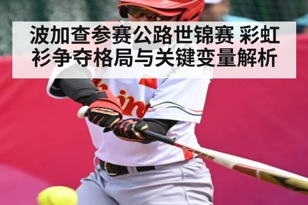 波加查参赛公路世锦赛 彩虹衫争夺格局与关键变量解析（kaiyun）