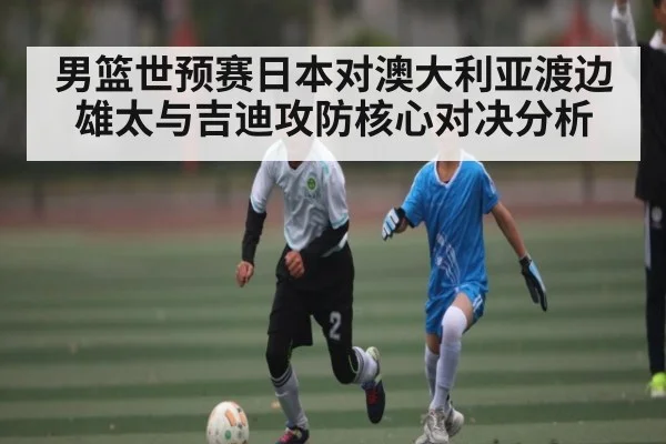 男篮世预赛日本对澳大利亚渡边雄太与吉迪攻防核心对决分析