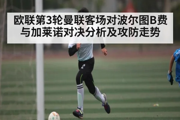 欧联第3轮曼联客场对波尔图B费与加莱诺对决分析及攻防走势