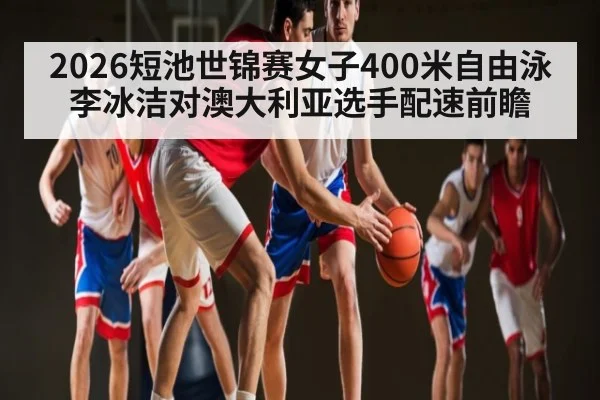 2026短池世锦赛女子400米自由泳李冰洁对澳大利亚选手配速前瞻（kaiyun）